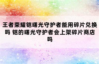 王者荣耀铠曙光守护者能用碎片兑换吗 铠的曙光守护者会上架碎片商店吗